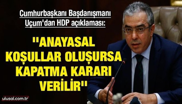 Cumhurbaşkanı Başdanışmanı Uçum'dan HDP açıklaması: ''Anayasal koşullar oluşursa kapatma kararı verilir''