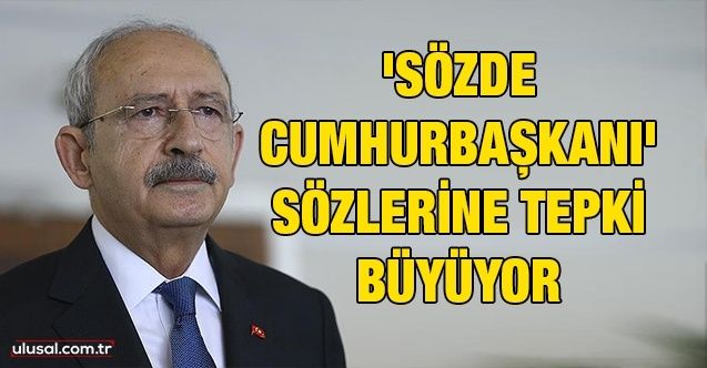Kemal Kılıçdaroğlu'nun 'Sözde Cumhurbaşkanı' sözlerine tepki büyüyor