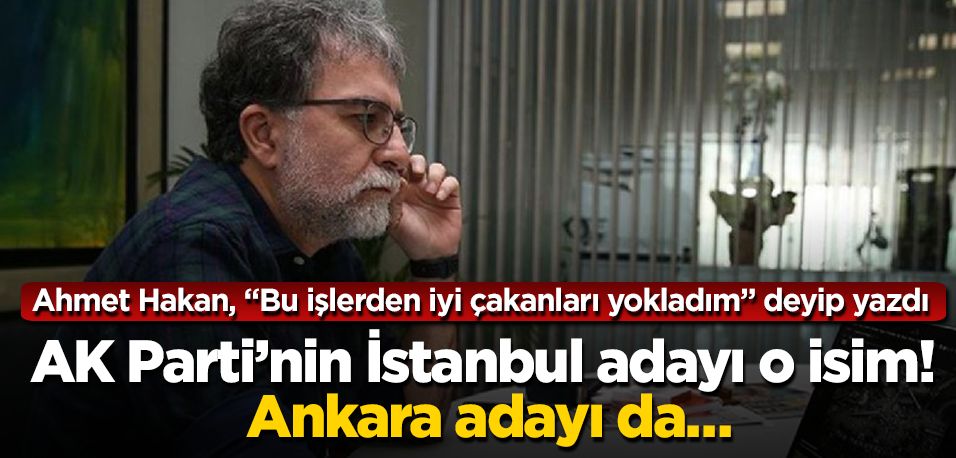 Ahmet Hakan, “Bu işlerden iyi çakanları yokladım” deyip yazdı: AK Parti'nin İstanbul adayı o isim! Ankara adayı da…