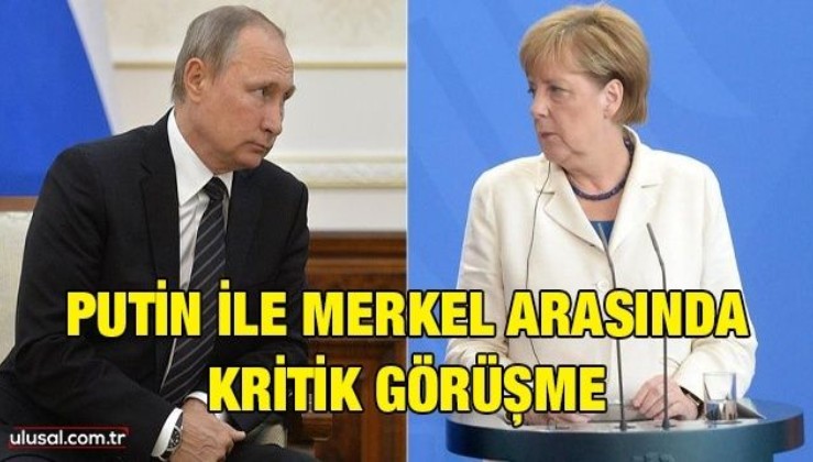 Putin ile Merkel arasında kritik görüşme