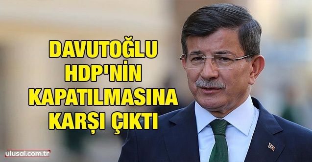 Davutoğlu HDP'nin kapatılmasına karşı çıktı