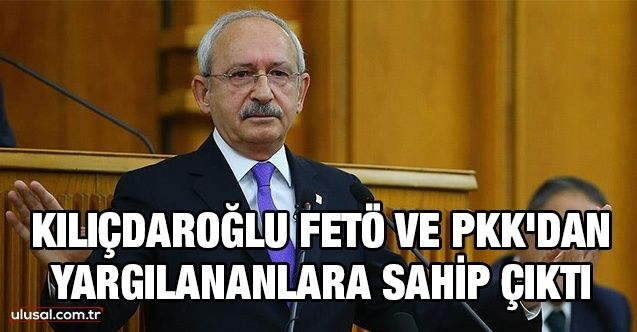 Kılıçdaroğlu FETÖ ve PKK'dan yargılananlara sahip çıktı