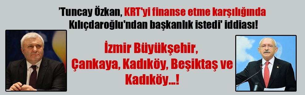 ‘Tuncay Özkan, KRT’yi finanse etme karşılığında Kılıçdaroğlu’ndan başkanlık istedi’