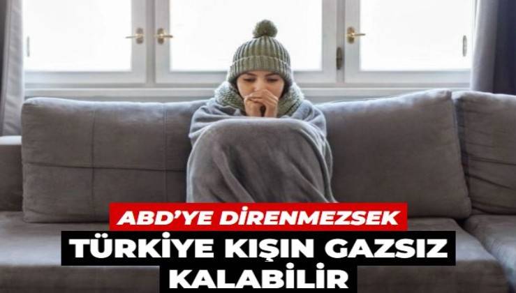 ABD’ye direnmezsek Türkiye kışın gazsız kalabilir?