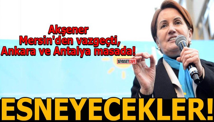 Akşener Mersin'den vazgeçti, Ankara ve Antalya masada! ESNEYECEKLER