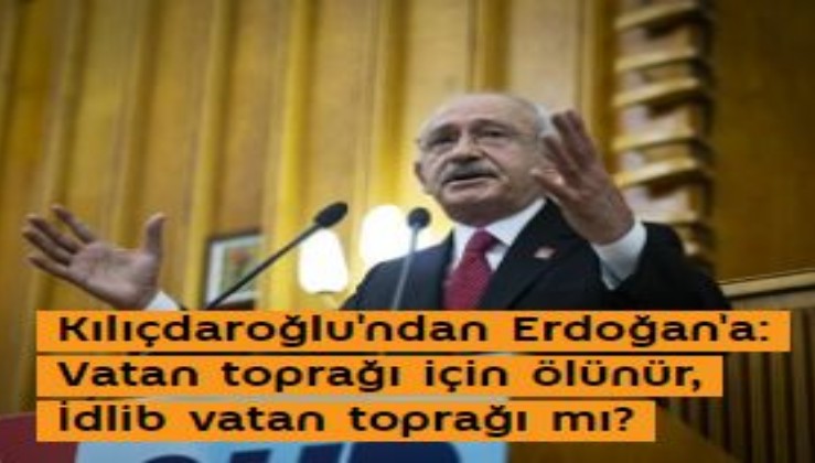 Kılıçdaroğlu'ndan Erdoğan'a: Vatan toprağı için ölünür, İdlib vatan toprağı mı?
