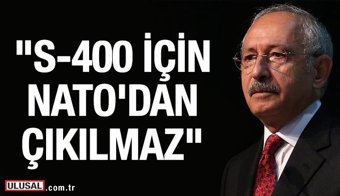 Kılıçdaroğlu: S400 için NATO'dan çıkılmaz