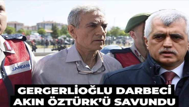 Gergerlioğlu darbeci Akın Öztürk’ü savundu