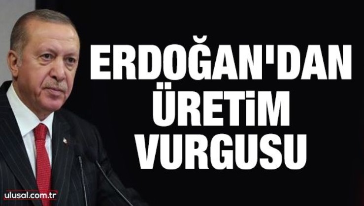 Cumhurbaşkanı Erdoğan'dan üretim vurgusu