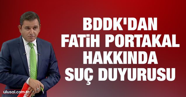 BDDK'dan Fatih Portakal hakkında suç duyurusu