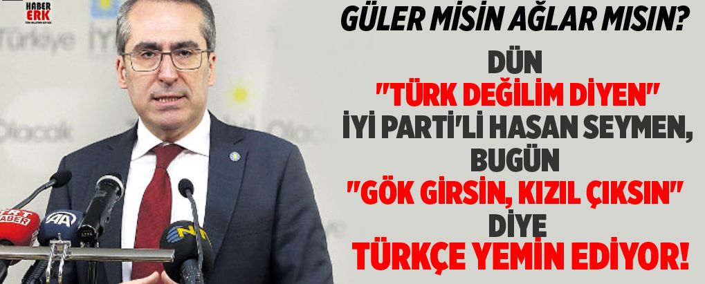 Dün "Türk değilim diyen" İYİ Parti'li Hasan Seymen, Bugün "Gök girsin, Kızıl çıksın" diye Türkçe yemin ediyor!
