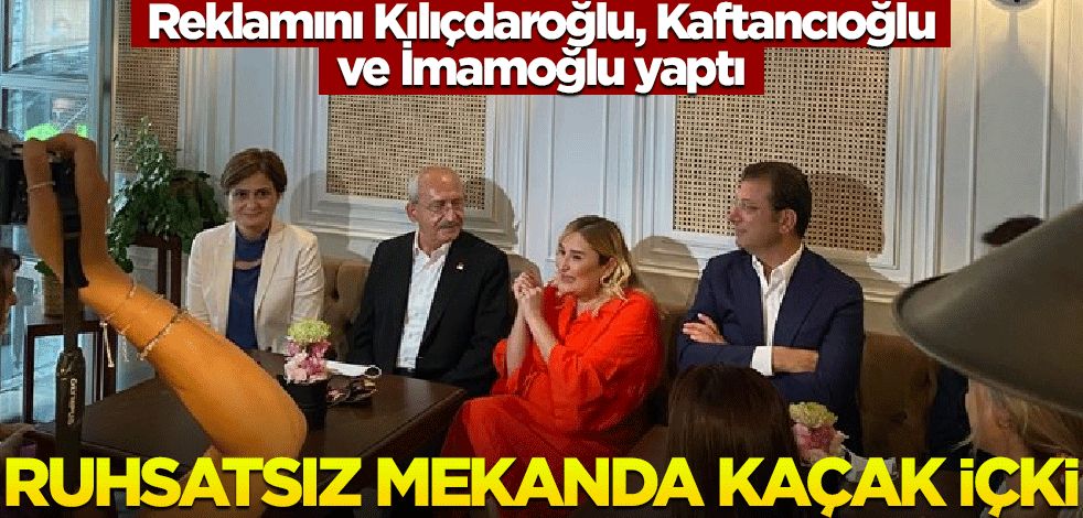 Kılıçdaroğlu, İmamoğlu ve Kaftancıoğlu reklamını yaptı! Ruhsatsız mekanda kaçak içki servisi