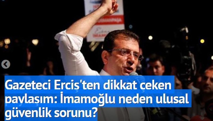 Gazeteci Erciş'ten dikkat çeken paylaşım: İmamoğlu neden ulusal güvenlik sorunu?