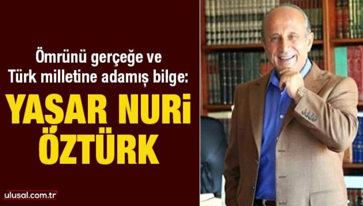 Ömrünü gerçeğe ve Türk milletine adamış bilge: Yaşar Nuri Öztürk