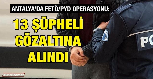 Antalya'da FETÖ/PYD operasyonu: 13 şüpheli gözaltına alındı