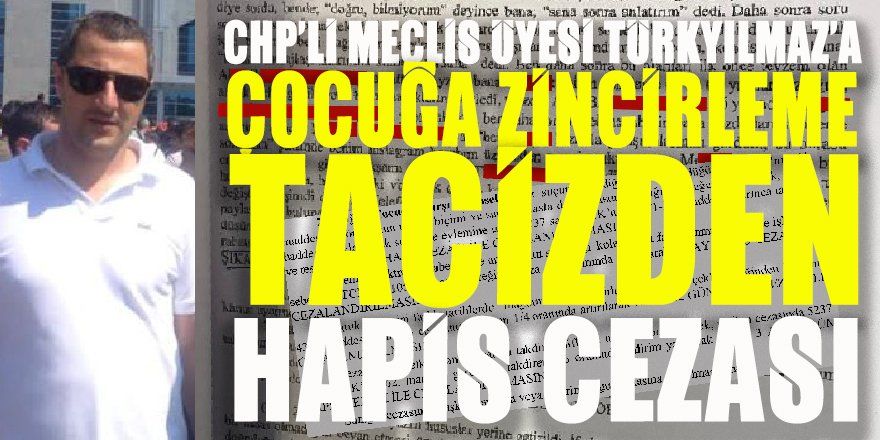 CHP'li Meclis Üyesi Mehmet Türkyılmaz'a 'çocuğa zincirleme taciz' suçundan hapis cezası verildi