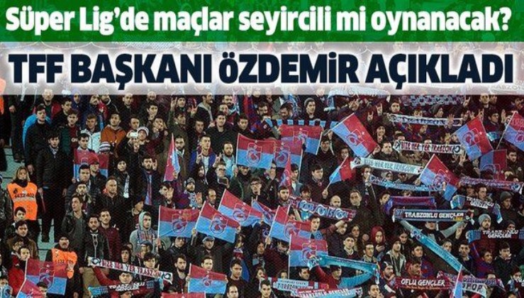 Son dakika: TFF Başkanı Nihat Özdemir açıkladı: Süper Lig'de maçlar seyircili mi oynanacak?