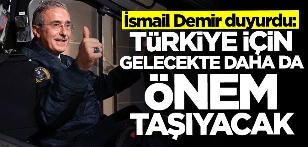 İsmail Demir açıkladı: Türkiye için gelecekte daha da önem taşıyacak