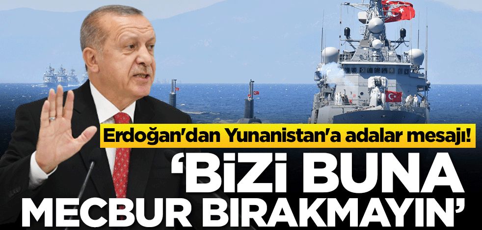 Erdoğan'dan Yunanistan'a adalar mesajı: Bizi buna mecbur bırakmayın