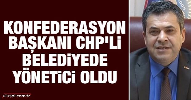 Konfederasyon başkanı CHP’li belediyede yönetici oldu