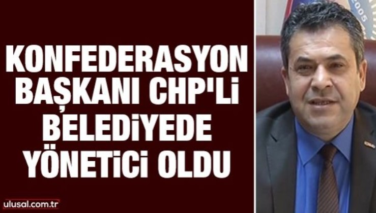 Konfederasyon başkanı CHP’li belediyede yönetici oldu