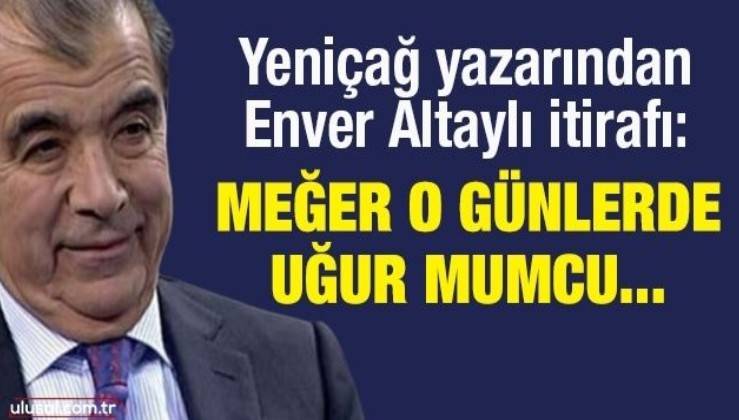 Yeniçağ yazarından Enver Altaylı itirafı : Meğer o günlerde Uğur Mumcu...