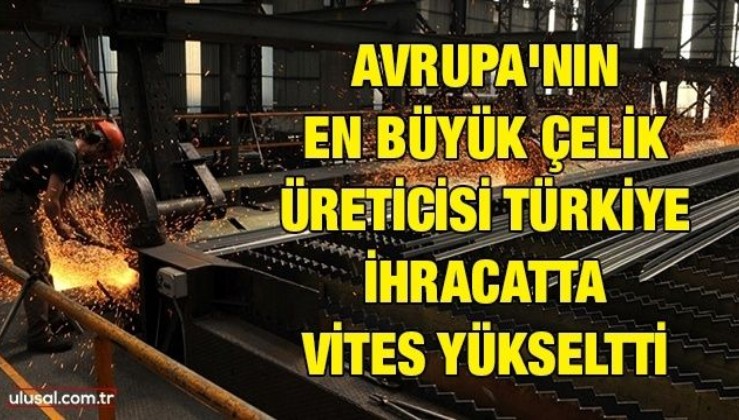Avrupa'nın en büyük çelik üreticisi Türkiye ihracatta vites yükseltti