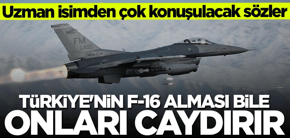 Uzman isimden çok konuşulacak sözler: Türkiye'nin F16 alması bile onları caydırır