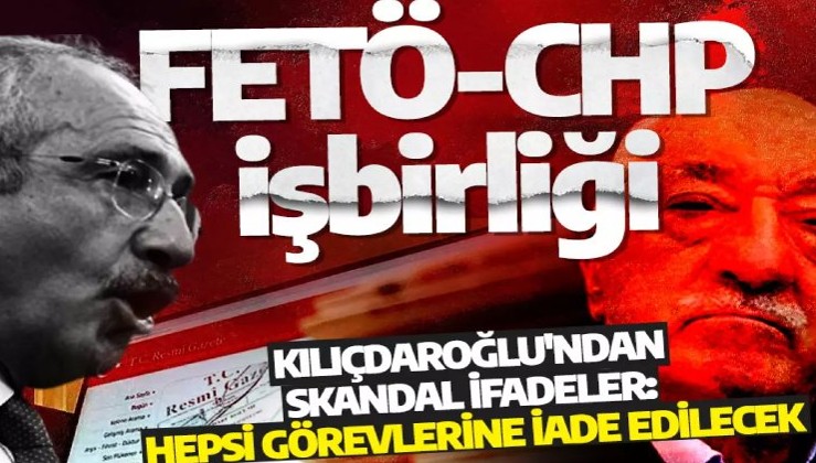 FETÖ-CHP işbirliği: Kılıçdaroğlu'ndan skandal ifadeler: Hepsi görevlerine iade edilecek