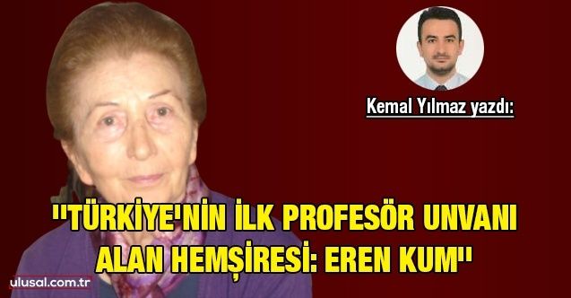 Kemal Yılmaz yazdı: ''Türkiye'nin ilk profesör unvanı alan hemşiresi: Eren Kum''