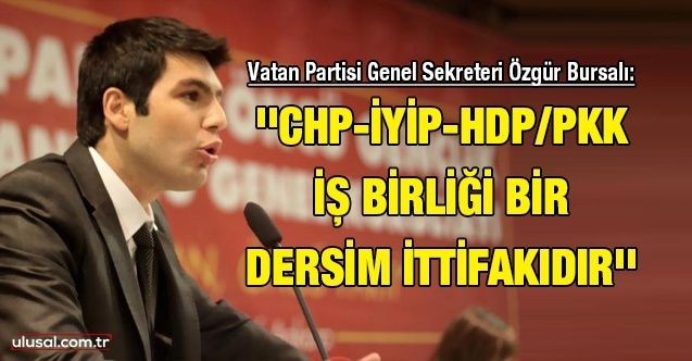 Vatan Partisi Genel Sekreteri Özgür Bursalı: ''CHPİYİPHDP/PKK iş birliği bir Dersim İttifakıdır''