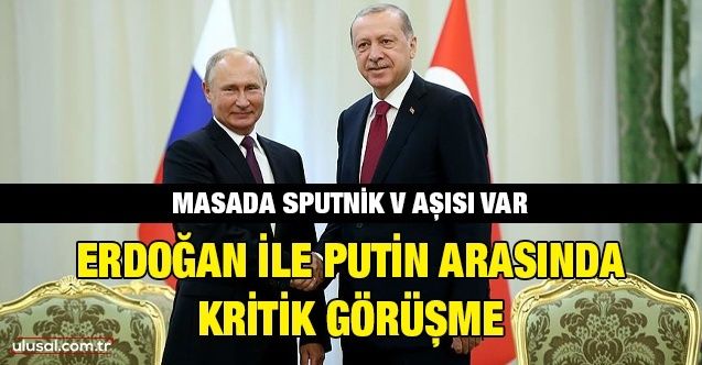 Erdoğan ile Putin arasında kritik görüşme: Masada Sputnik V aşısı var