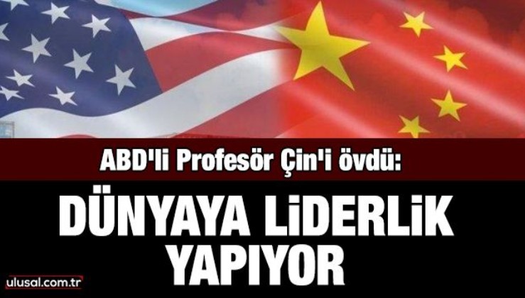 ABD'li profesör Çin'i övdü: Dünyaya liderlik yapıyor