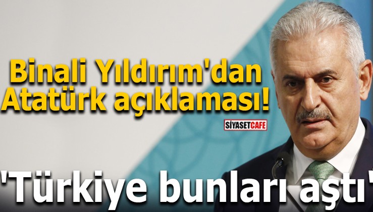 Binali Yıldırım'dan Atatürk açıklaması! 'Türkiye bunları aştı'